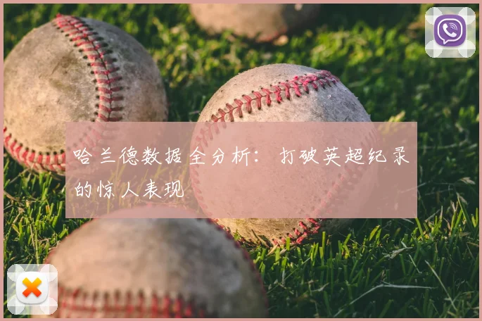 哈兰德数据全分析：打破英超纪录的惊人表现
