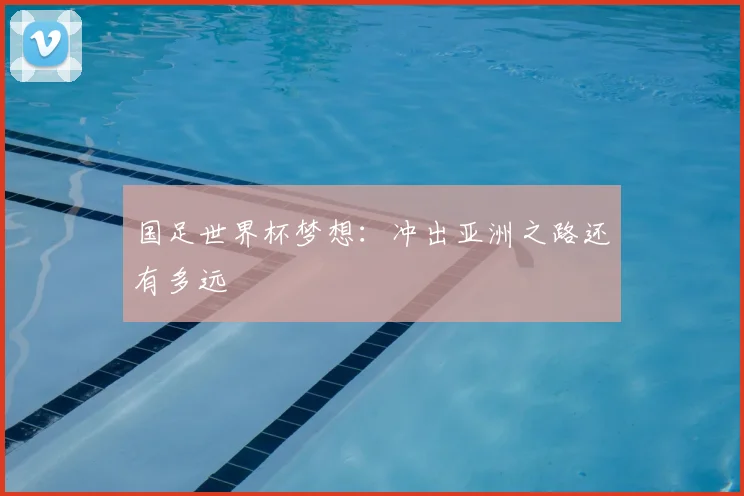 国足世界杯梦想：冲出亚洲之路还有多远