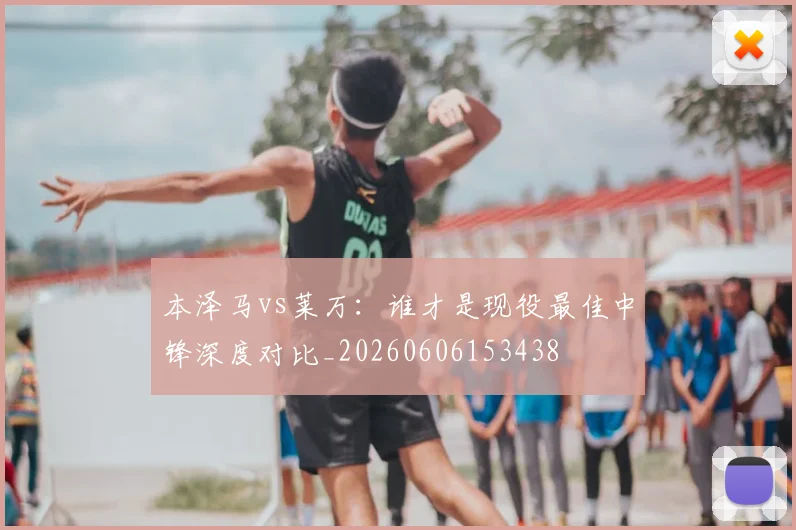 本泽马vs莱万：谁才是现役最佳中锋深度对比_20260606153438