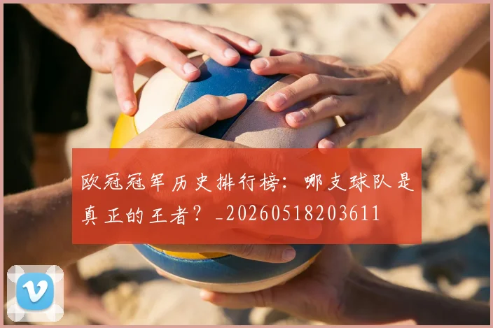 欧冠冠军历史排行榜：哪支球队是真正的王者？_20260518203611