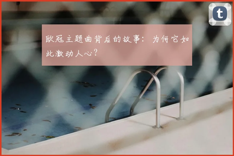 欧冠主题曲背后的故事：为何它如此激动人心？