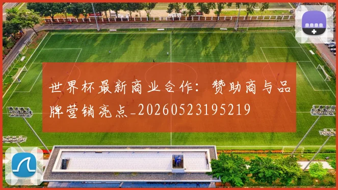 世界杯最新商业合作：赞助商与品牌营销亮点_20260523195219