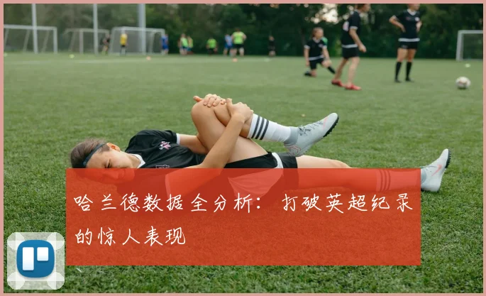 哈兰德数据全分析：打破英超纪录的惊人表现