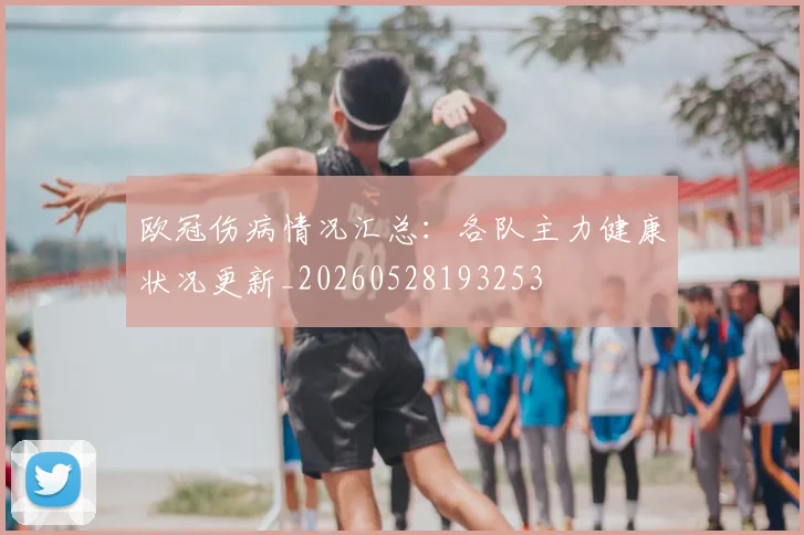 欧冠伤病情况汇总：各队主力健康状况更新_20260528193253