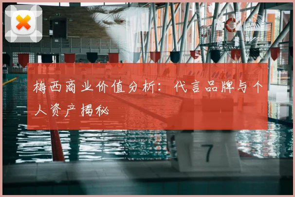 梅西商业价值分析：代言品牌与个人资产揭秘