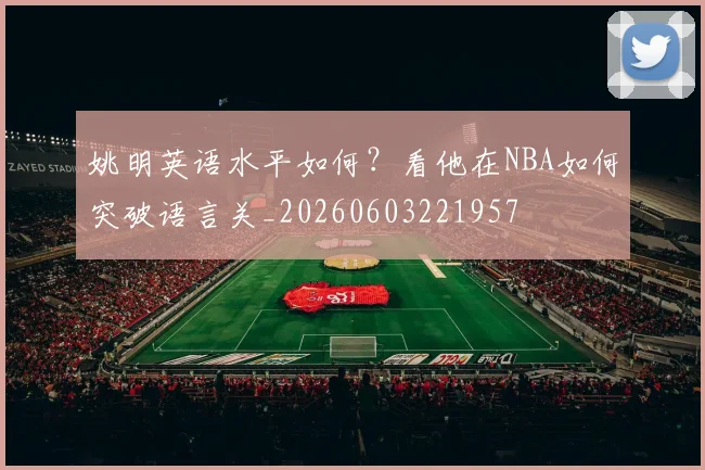 姚明英语水平如何？看他在NBA如何突破语言关_20260603221957