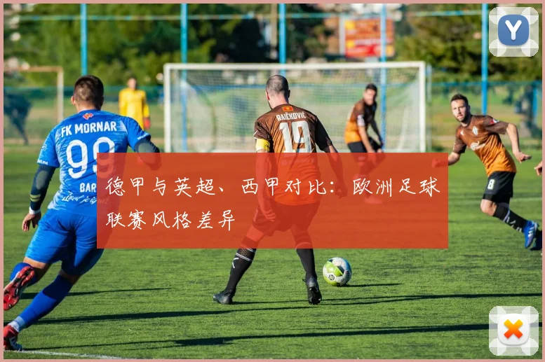 德甲与英超、西甲对比:欧洲足球联赛风格差异