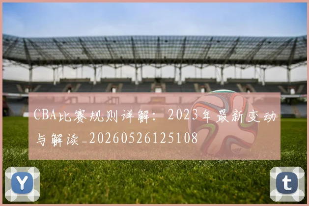 CBA比赛规则详解：2023年最新变动与解读_20260526125108