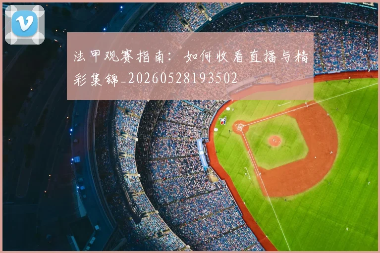法甲观赛指南：如何收看直播与精彩集锦_20260528193502