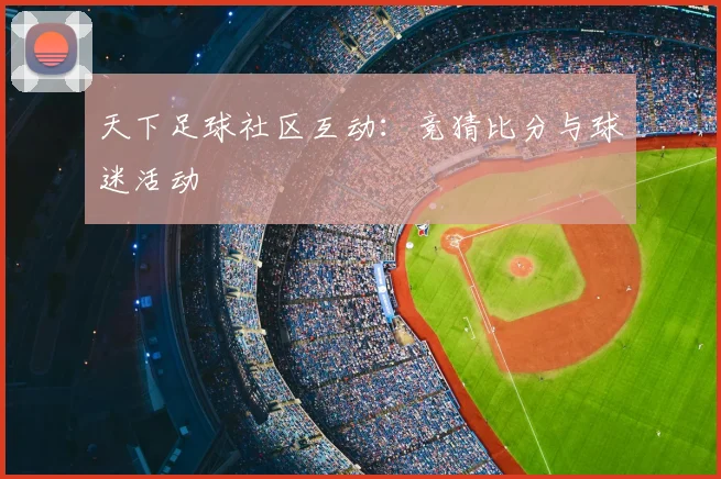 天下足球社区互动：竞猜比分与球迷活动