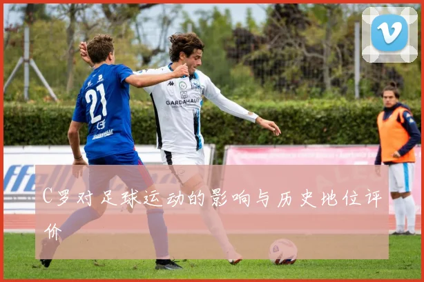 C罗对足球运动的影响与历史地位评价