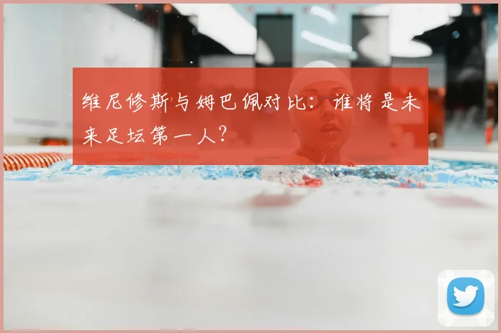 维尼修斯与姆巴佩对比：谁将是未来足坛第一人？