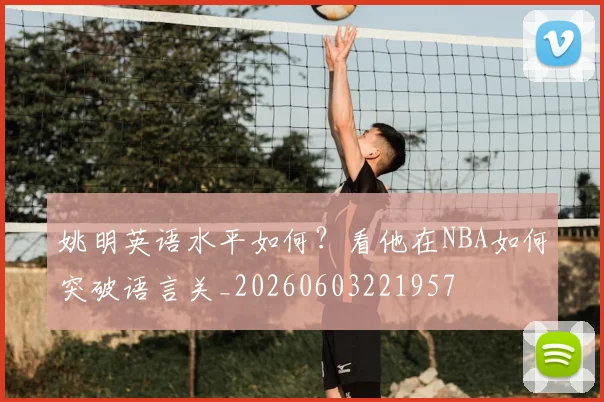 姚明英语水平如何？看他在NBA如何突破语言关_20260603221957