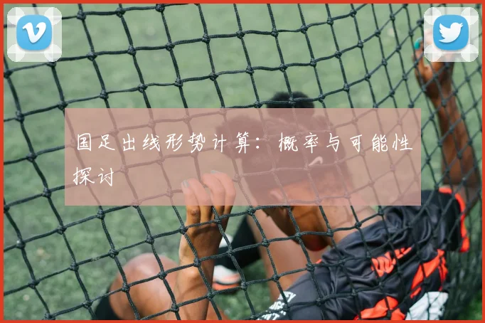 国足出线形势计算：概率与可能性探讨