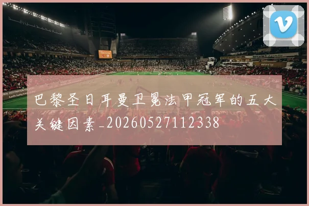 巴黎圣日耳曼卫冕法甲冠军的五大关键因素_20260527112338