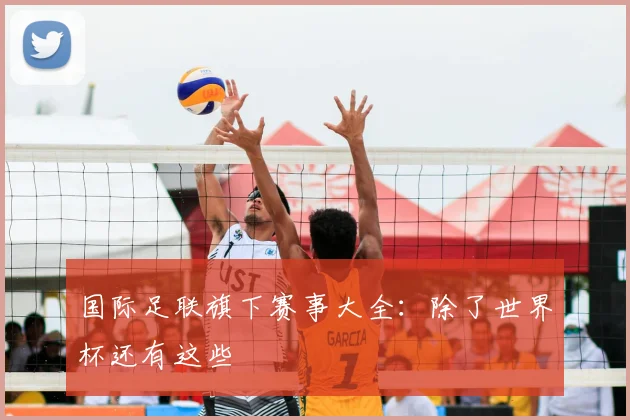 国际足联旗下赛事大全：除了世界杯还有这些