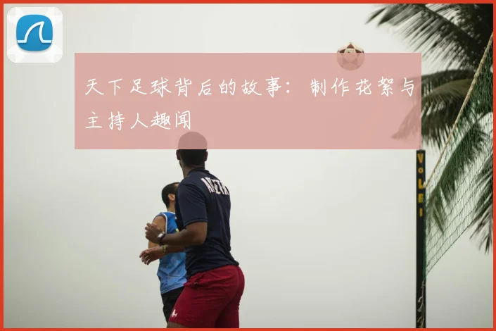 天下足球背后的故事:制作花絮与主持人趣闻