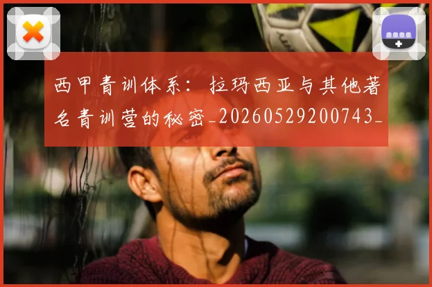西甲青训体系：拉玛西亚与其他著名青训营的秘密_20260529200743_20260703181944