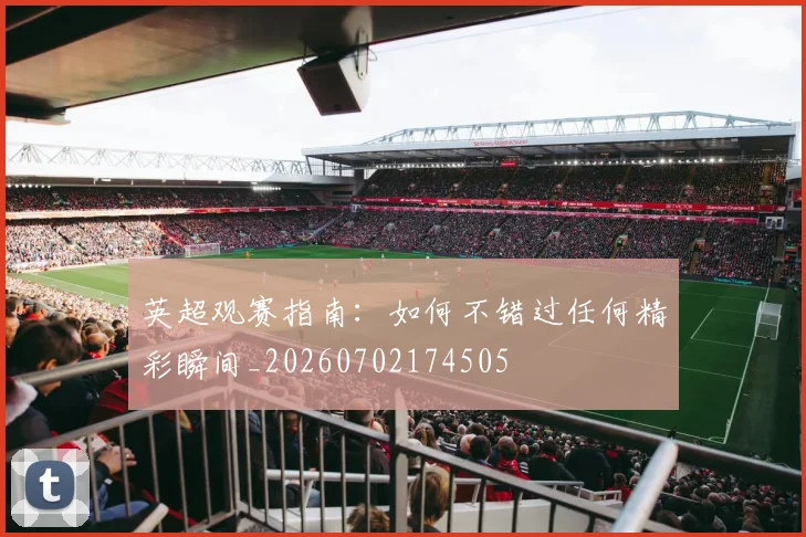 英超观赛指南：如何不错过任何精彩瞬间_20260702174505