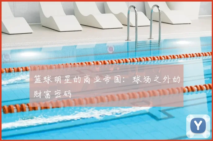 篮球明星的商业帝国：球场之外的财富密码