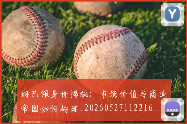 姆巴佩身价揭秘：市场价值与商业帝国如何构建_20260527112216