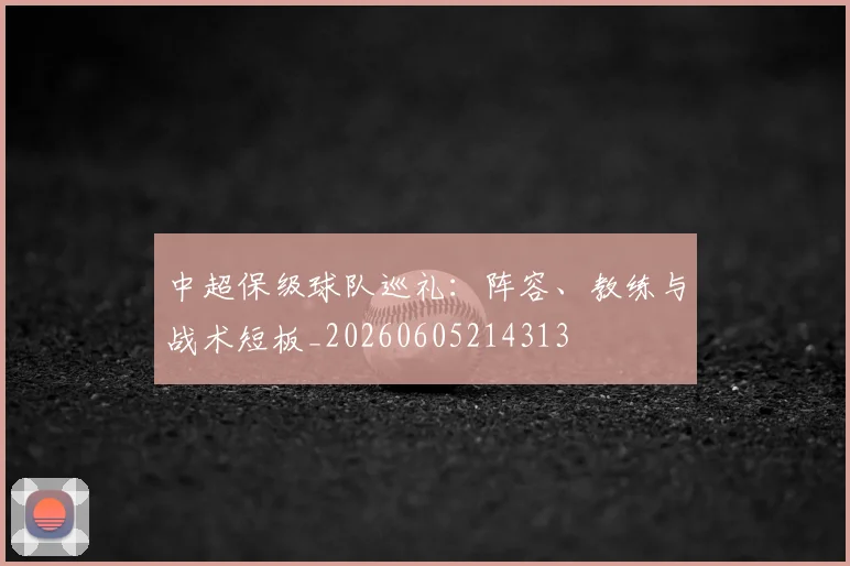 中超保级球队巡礼：阵容、教练与战术短板_20260605214313