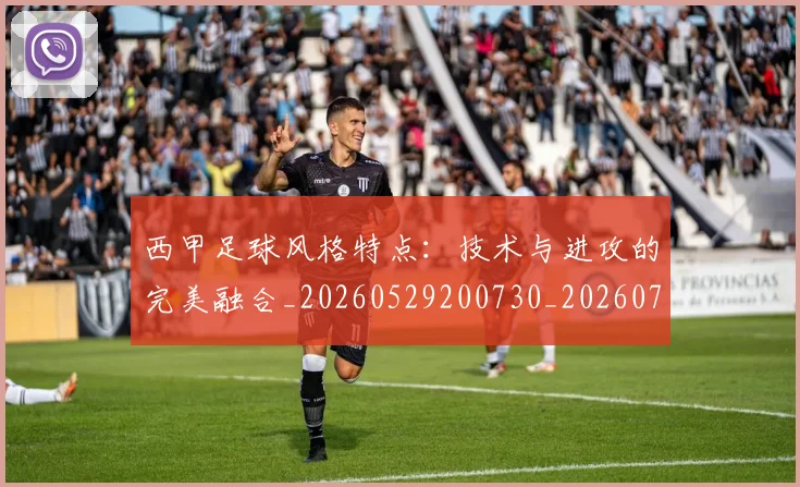西甲足球风格特点：技术与进攻的完美融合_20260529200730_20260703181931