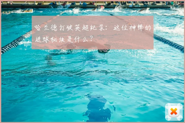 哈兰德打破英超纪录：这位神锋的进球秘诀是什么？