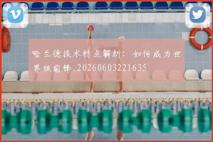 哈兰德技术特点解析：如何成为世界级前锋_20260603221635