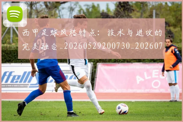 西甲足球风格特点：技术与进攻的完美融合_20260529200730_20260703181931