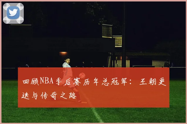 回顾NBA季后赛历年总冠军：王朝更迭与传奇之路