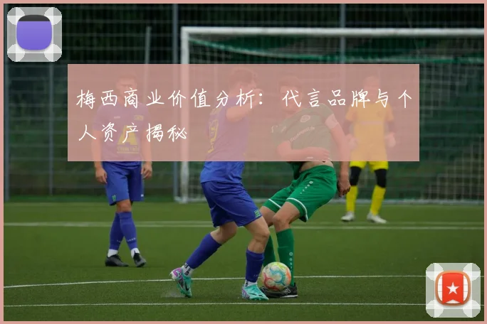 梅西商业价值分析：代言品牌与个人资产揭秘