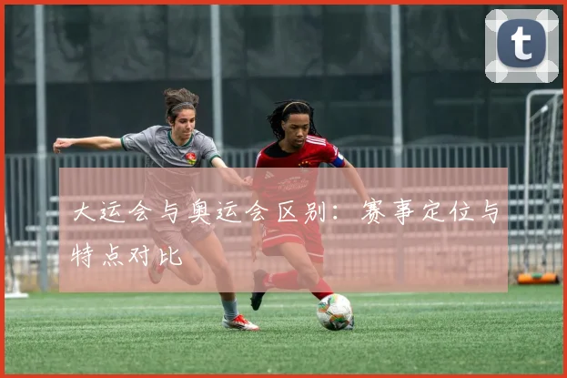 大运会与奥运会区别：赛事定位与特点对比