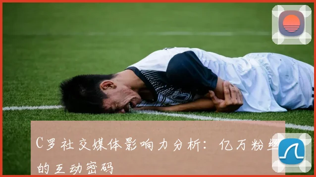 C罗社交媒体影响力分析：亿万粉丝的互动密码