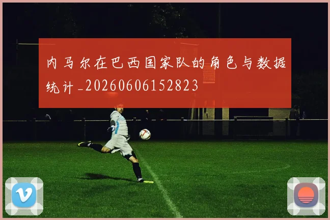 内马尔在巴西国家队的角色与数据统计_20260606152823