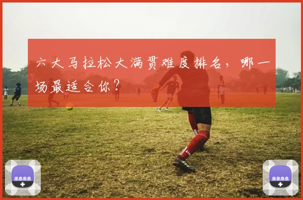 六大马拉松大满贯难度排名，哪一场最适合你？