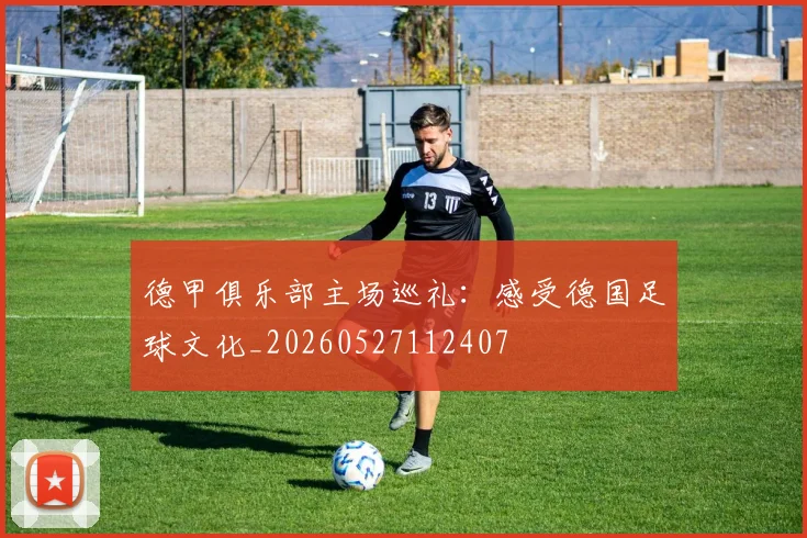 德甲俱乐部主场巡礼：感受德国足球文化_20260527112407