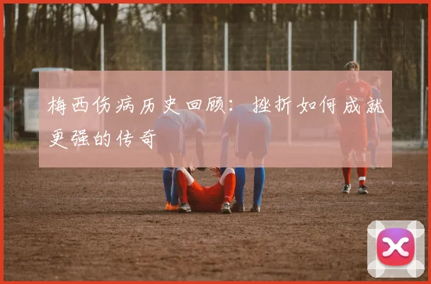 梅西伤病历史回顾：挫折如何成就更强的传奇