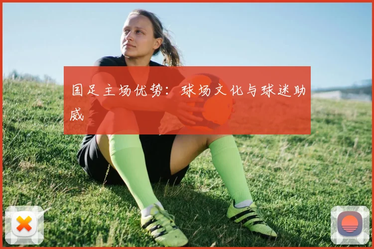 国足主场优势：球场文化与球迷助威