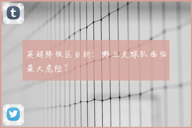 英超降级区分析：哪三支球队面临最大危险？