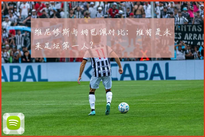 维尼修斯与姆巴佩对比：谁将是未来足坛第一人？