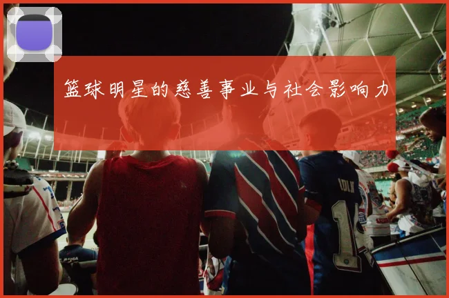 篮球明星的慈善事业与社会影响力