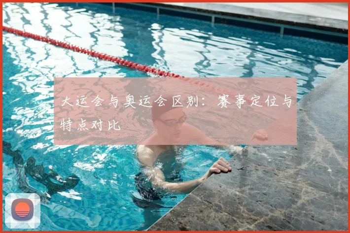 大运会与奥运会区别：赛事定位与特点对比