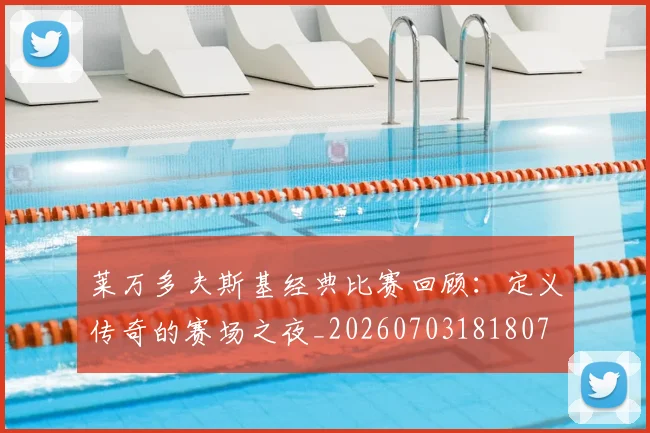 莱万多夫斯基经典比赛回顾：定义传奇的赛场之夜_20260703181807