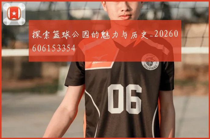 探索篮球公园的魅力与历史_20260606153354