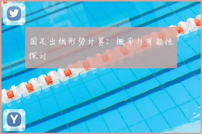 国足出线形势计算：概率与可能性探讨