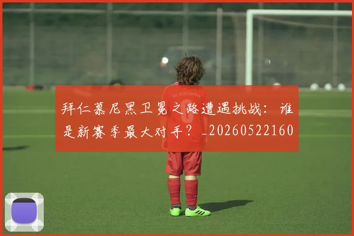 拜仁慕尼黑卫冕之路遭遇挑战：谁是新赛季最大对手？_20260522160844