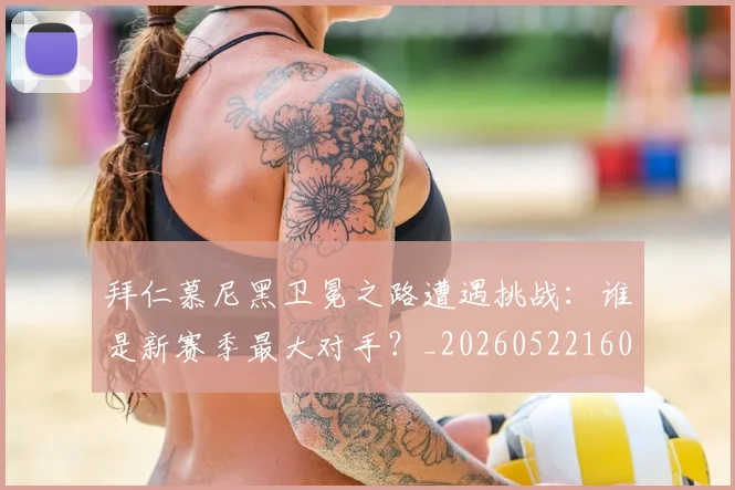 拜仁慕尼黑卫冕之路遭遇挑战：谁是新赛季最大对手？_20260522160844