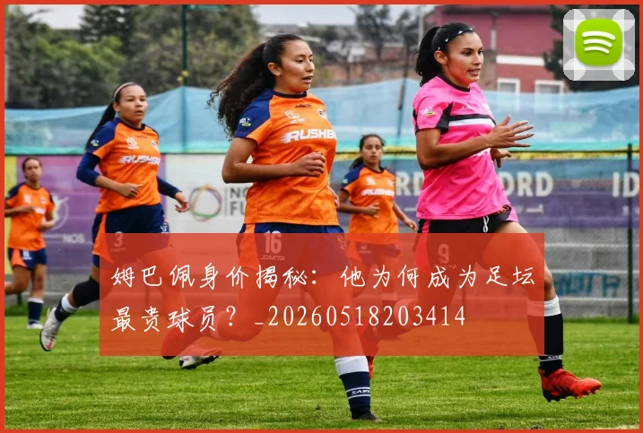 姆巴佩身价揭秘:他为何成为足坛最贵球员?_20260518203414