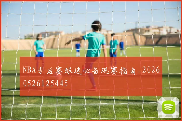 NBA季后赛球迷必备观赛指南_20260526125445